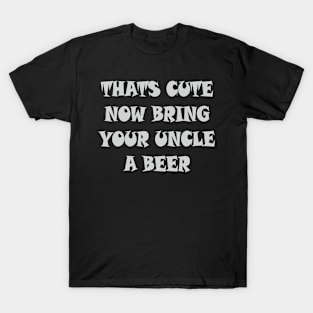 That's Cute Now Bring Your Uncle A Beer T Shirt T-Shirt